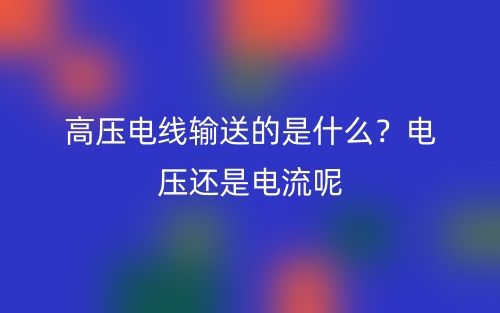 高压电线输送的是什么?电压还是电流呢(图1) 高压电线输送的是什么?电压还是电流呢(图1)