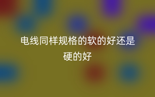 电线同样规格的软的好还是硬的好(图1) 电线同样规格的软的好还是硬的好(图1)