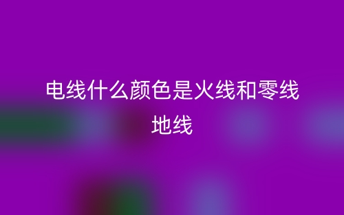 电线什么颜色是火线和零线地线?(图1) 电线什么颜色是火线和零线地线?(图1)