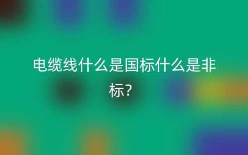 电缆线什么是国标什么是非标?(图1) 电缆线什么是国标什么是非标?(图1)