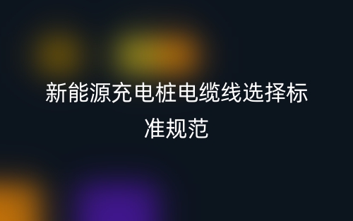新能源充电桩电缆线选择标准规范(图1) 新能源充电桩电缆线选择标准规范(图1)