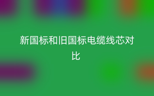 新国标和旧国标电缆线芯对比(图1) 新国标和旧国标电缆线芯对比(图1)
