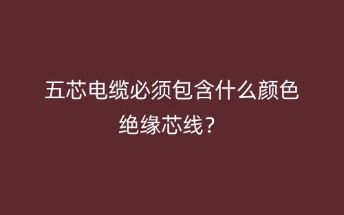 五芯电缆必须包含什么颜色绝缘芯线?(图1) 五芯电缆必须包含什么颜色绝缘芯线?(图1)