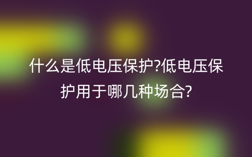 什么是低电压保护?低电压保护用于哪几种场合?(图1) 什么是低电压保护?低电压保护用于哪几种场合?(图1)