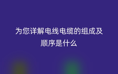 为您详解电线电缆的组成及顺序是什么?(图1) 为您详解电线电缆的组成及顺序是什么?(图1)