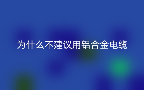 为什么不建议用铝合金电缆?(图1) 为什么不建议用铝合金电缆?(图1)