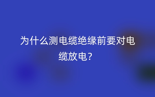 为什么测电缆绝缘前要对电缆放电?(图1) 为什么测电缆绝缘前要对电缆放电?(图1)
