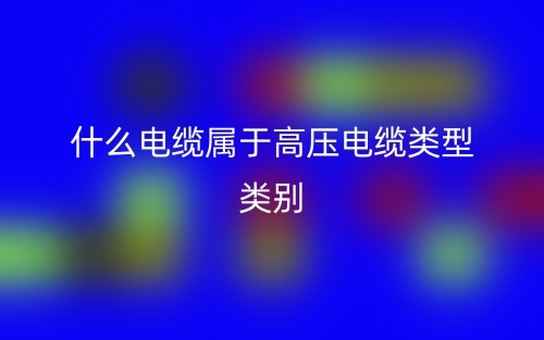 什么电缆属于高压电缆类型类别?(图1) 什么电缆属于高压电缆类型类别?(图1)