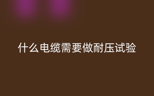 什么电缆需要做耐压试验?(图1) 什么电缆需要做耐压试验?(图1)