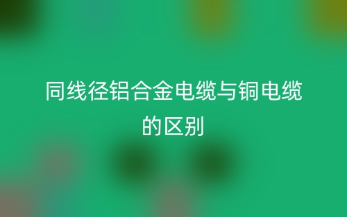 同线径铝合金电缆与铜电缆的区别是什么?(图1) 同线径铝合金电缆与铜电缆的区别是什么?(图1)