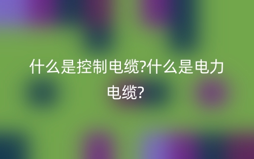 什么是控制电缆?什么是电力电缆?(图1) 什么是控制电缆?什么是电力电缆?(图1)
