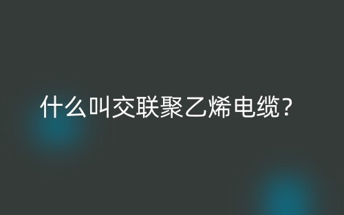 什么叫交联聚乙烯电缆?(图1) 什么叫交联聚乙烯电缆?(图1)