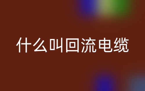 什么叫回流电缆?(图1) 什么叫回流电缆?(图1)
