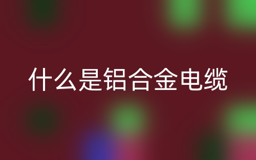 什么是铝合金电缆?(图1) 什么是铝合金电缆?(图1)