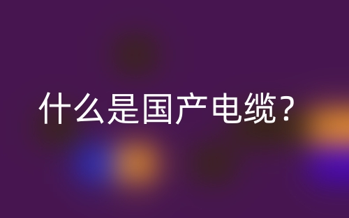 什么是国产电缆?(图1) 什么是国产电缆?(图1)