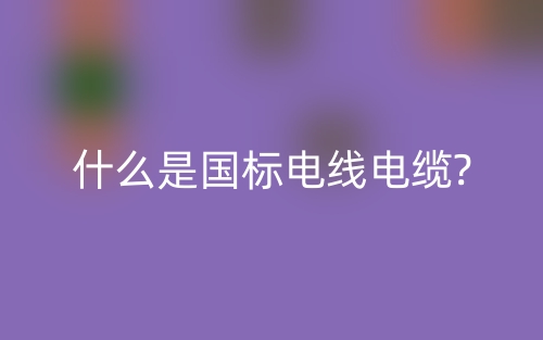 什么是国标电线电缆?(图1) 什么是国标电线电缆?(图1)