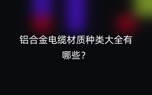 铝合金电缆材质种类大全有哪些?(图1) 铝合金电缆材质种类大全有哪些?(图1)