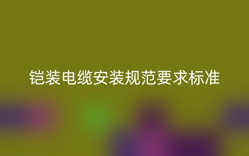 铠装电缆安装规范要求标准是什么?(图1) 铠装电缆安装规范要求标准是什么?(图1)