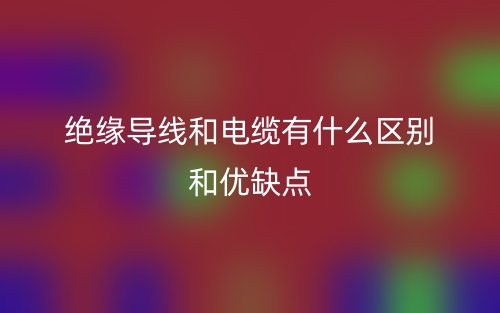 绝缘导线和电缆有什么区别和优缺点(图1) 绝缘导线和电缆有什么区别和优缺点(图1)