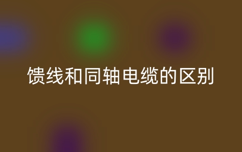 馈线和同轴电缆的区别是什么?(图1) 馈线和同轴电缆的区别是什么?(图1)