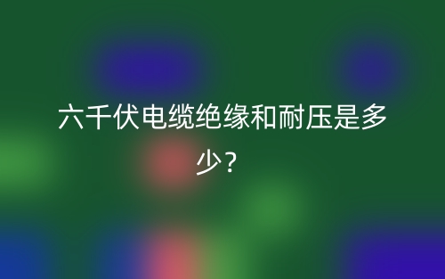 六千伏电缆绝缘和耐压是多少?(图1) 六千伏电缆绝缘和耐压是多少?(图1)