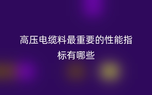 高压电缆料最重要的性能指标有哪些?(图1) 高压电缆料最重要的性能指标有哪些?(图1)