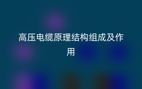 高压电缆原理结构组成及作用是什么?(图1) 高压电缆原理结构组成及作用是什么?(图1)