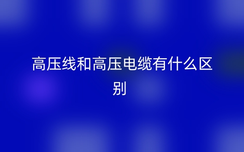 高压线和高压电缆有什么区别?(图1) 高压线和高压电缆有什么区别?(图1)