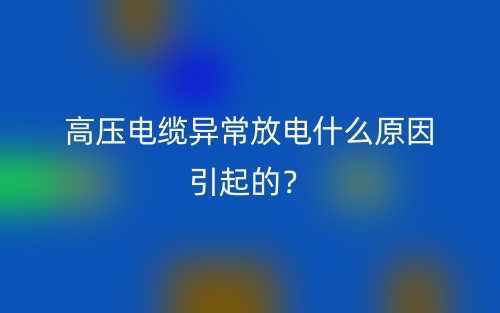 高压电缆异常放电什么原因引起的?(图1) 高压电缆异常放电什么原因引起的?(图1)