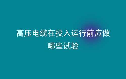 高压电缆在投入运行前应做哪些试验?(图1) 高压电缆在投入运行前应做哪些试验?(图1)