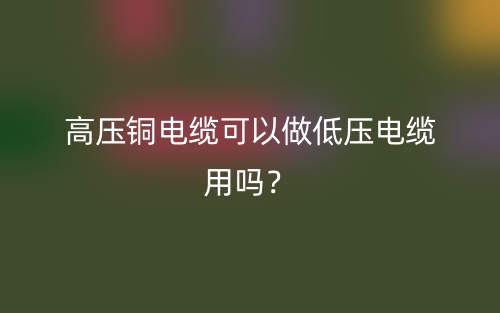 高压铜电缆可以做低压电缆用吗?(图1) 高压铜电缆可以做低压电缆用吗?(图1)