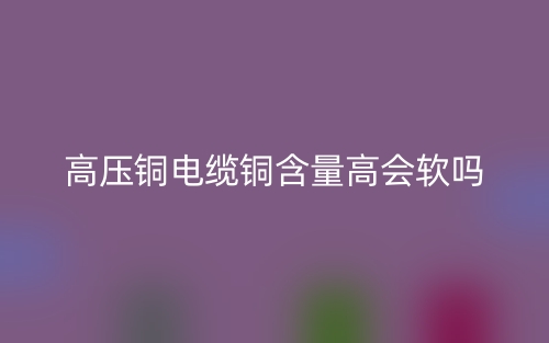 高压铜电缆铜含量高会软吗?(图1) 高压铜电缆铜含量高会软吗?(图1)