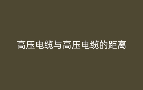 高压电缆与高压电缆的距离是多少?(图1) 高压电缆与高压电缆的距离是多少?(图1)