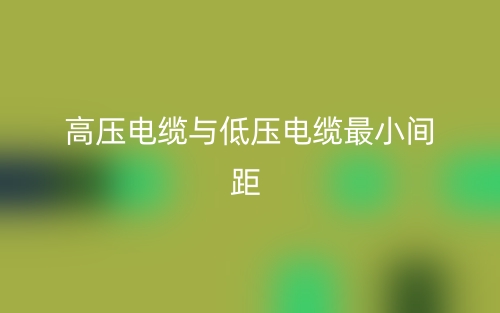 高压电缆与低压电缆最小间距是多少?(图1) 高压电缆与低压电缆最小间距是多少?(图1)