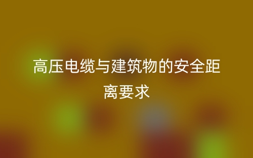 高压电缆与建筑物的安全距离要求是多少?(图1) 高压电缆与建筑物的安全距离要求是多少?(图1)
