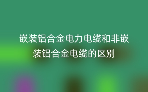 嵌装铝合金电力电缆和非嵌装铝合金电缆的区别是什么?(图1) 嵌装铝合金电力电缆和非嵌装铝合金电缆的区别是什么?(图1)