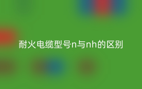 耐火电缆型号n与nh的区别是什么?(图1) 耐火电缆型号n与nh的区别是什么?(图1)