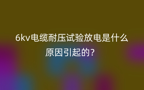 6kv电缆耐压试验放电是什么原因引起的?(图1) 6kv电缆耐压试验放电是什么原因引起的?(图1)