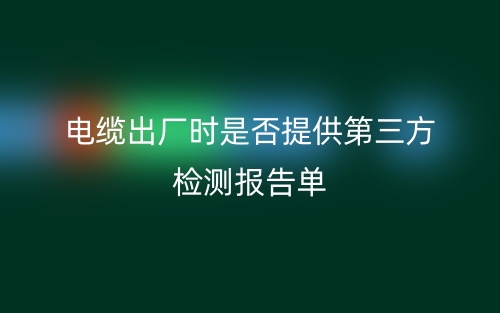 电缆出厂时是否提供第三方检测报告单(图1) 电缆出厂时是否提供第三方检测报告单(图1)