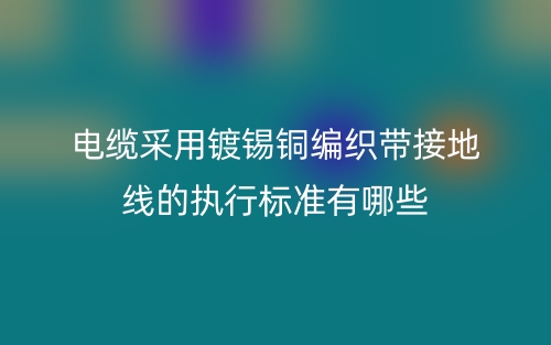 电缆采用镀锡铜编织带接地线的执行标准有哪些?(图1) 电缆采用镀锡铜编织带接地线的执行标准有哪些?(图1)