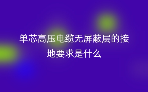 单芯高压电缆无屏蔽层的接地要求是什么?(图1) 单芯高压电缆无屏蔽层的接地要求是什么?(图1)