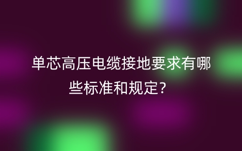 单芯高压电缆接地要求有哪些标准和规定?(图1) 单芯高压电缆接地要求有哪些标准和规定?(图1)