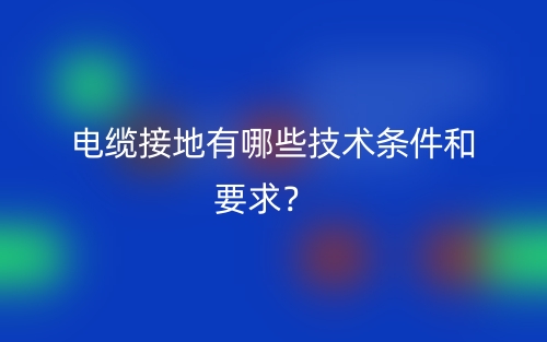 电缆接地有哪些技术条件和要求?(图1) 电缆接地有哪些技术条件和要求?(图1)