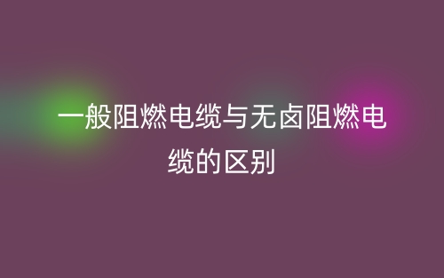 一般阻燃电缆与无卤阻燃电缆的区别?(图1) 一般阻燃电缆与无卤阻燃电缆的区别?(图1)