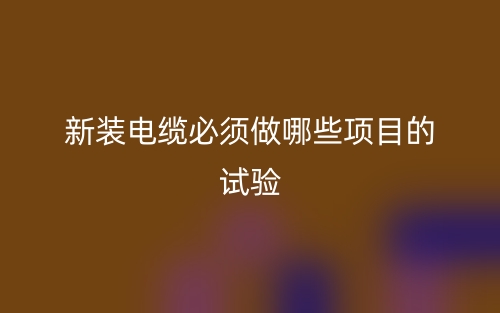 新装电缆必须做哪些项目的试验?(图1) 新装电缆必须做哪些项目的试验?(图1)