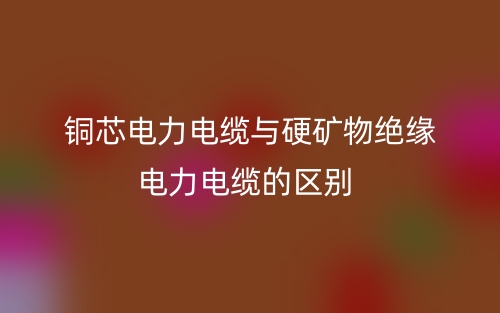 铜芯电力电缆与硬矿物绝缘电力电缆的区别是什么?(图1) 铜芯电力电缆与硬矿物绝缘电力电缆的区别是什么?(图1)