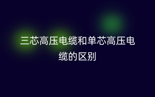 三芯高压电缆和单芯高压电缆的区别是什么?(图1) 三芯高压电缆和单芯高压电缆的区别是什么?(图1)