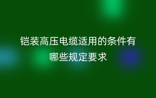 铠装高压电缆适用的条件有哪些规定要求?(图1) 铠装高压电缆适用的条件有哪些规定要求?(图1)