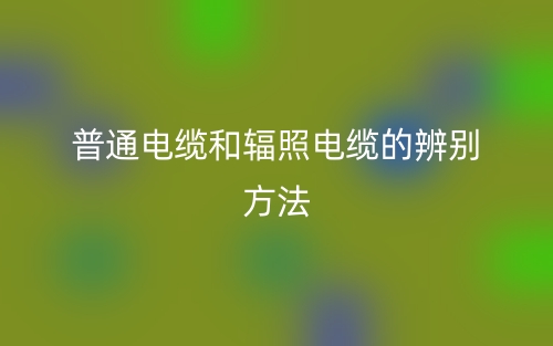 普通电缆和辐照电缆的辨别方法(图1)