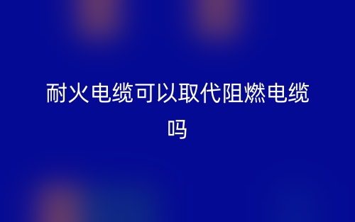 耐火电缆可以取代阻燃电缆吗?(图1) 耐火电缆可以取代阻燃电缆吗?(图1)
